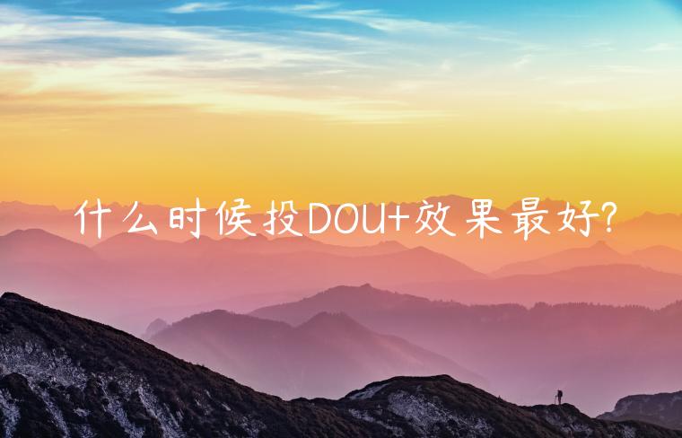 什么時(shí)候投DOU+效果最好?